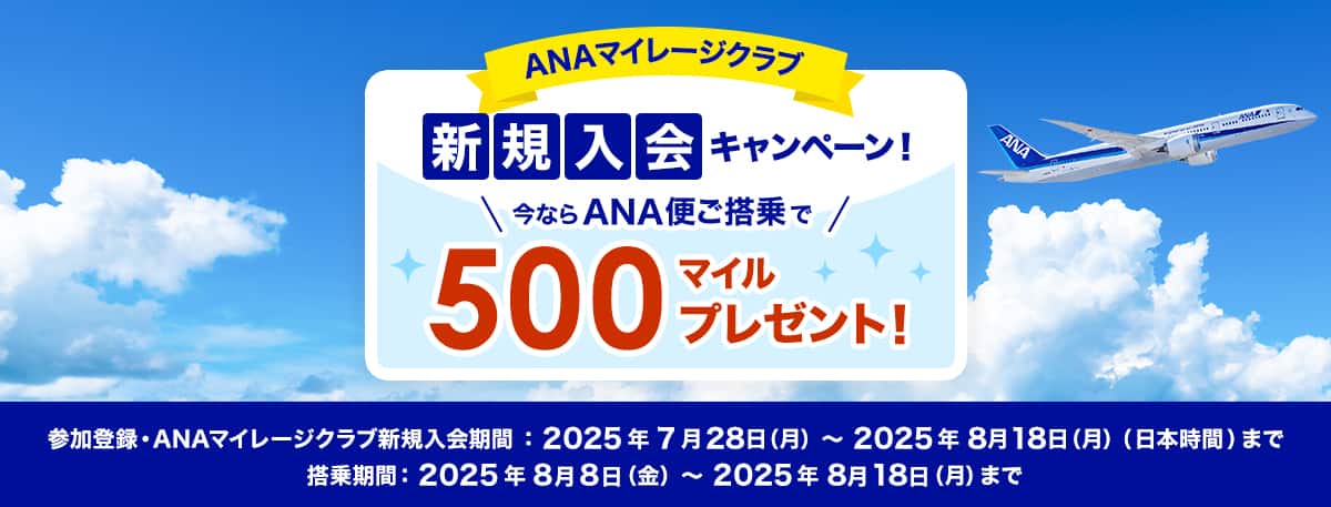 ANAマイレージクラブ新規入会キャンペーン　今ならANA便ご搭乗で500マイルプレゼント！参加登録・ANAマイレージクラブ新規入会期間：2025年7月28日（月）～2025年8月18日（月）（日本時間）まで　搭乗期間：2025年8月8日（金）～2025年8月18日（月）まで