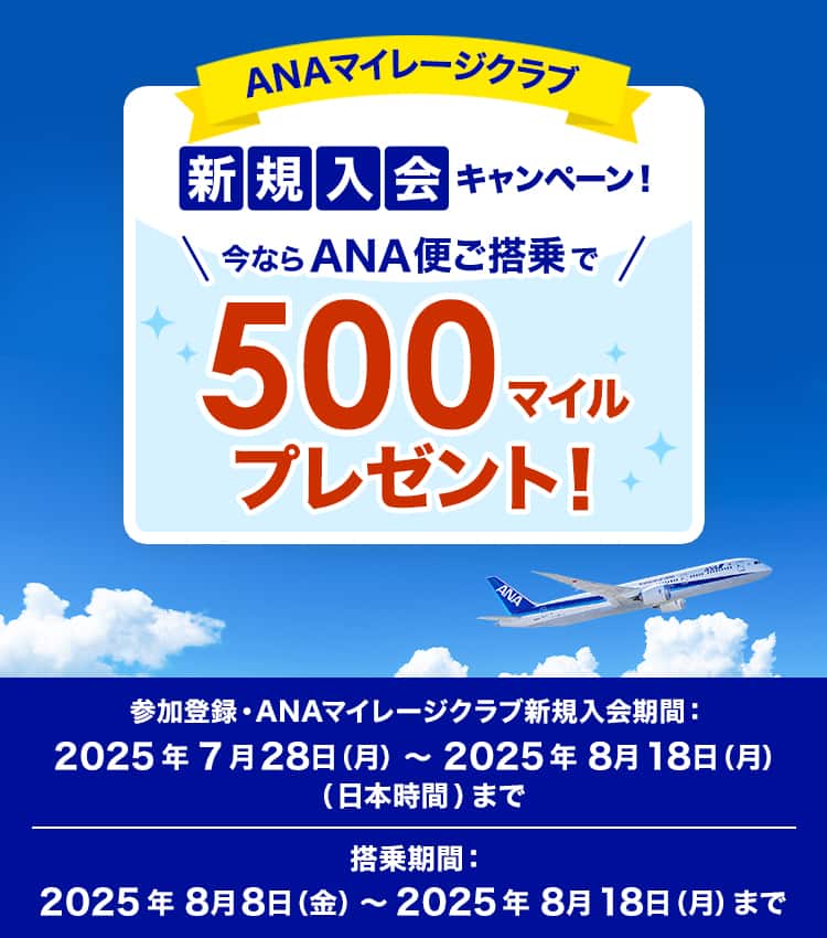 ANAマイレージクラブ新規入会キャンペーン　今ならANA便ご搭乗で500マイルプレゼント！参加登録・ANAマイレージクラブ新規入会期間：2025年7月28日（月）～2025年8月18日（月）（日本時間）まで　搭乗期間：2025年8月8日（金）～2025年8月18日（月）まで