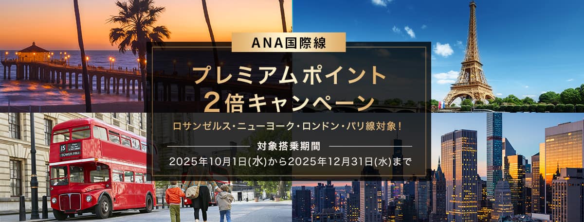 ANA国際線　プレミアムポイント2倍キャンペーン　ロサンゼルス・ニューヨーク・ロンドン・パリ線対象！対象搭乗期間　2025年10月1日（水）から2025年12月31日（水）まで