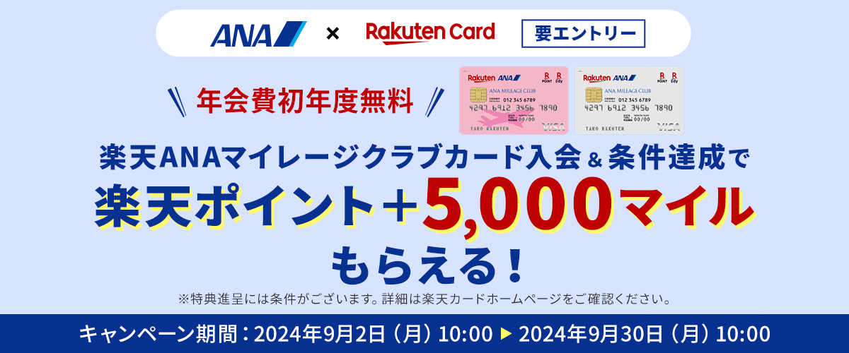 要エントリー　ANA×Rakuten Card　年会費初年度無料　楽天ANAマイレージクラブカード入会＆条件達成で楽天ポイント＋5,000マイルもらえる！*特典進呈には条件がございます。詳細は楽天カードホームページをご確認ください。キャンペーン期間：2024年9月2日（月）10:00～2024年9月30日（月）10:00