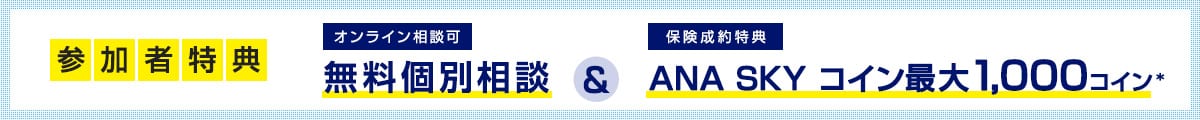 参加者特典 オンライン相談可 無料個別相談＆保険成約特典 ANA SKY コイン最大1,000コイン*