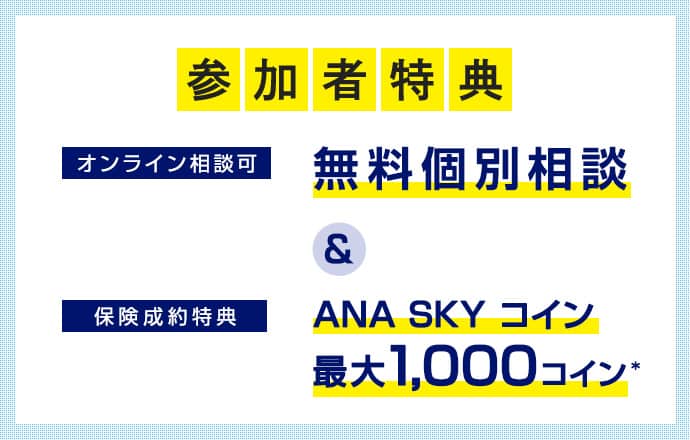 参加者特典 オンライン相談可 無料個別相談＆保険成約特典 ANA SKY コイン最大1,000コイン*