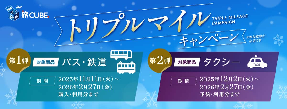 旅CUBE　トリプルマイルキャンペーン　第1弾　対象商品：バス・鉄道　期間：2025年11月11日（火）～2026年2月27日（金）購入・利用分まで　第2弾　対象商品：タクシー　期間：2025年12月2日（火）～2026年2月27日（金）予約・利用分まで