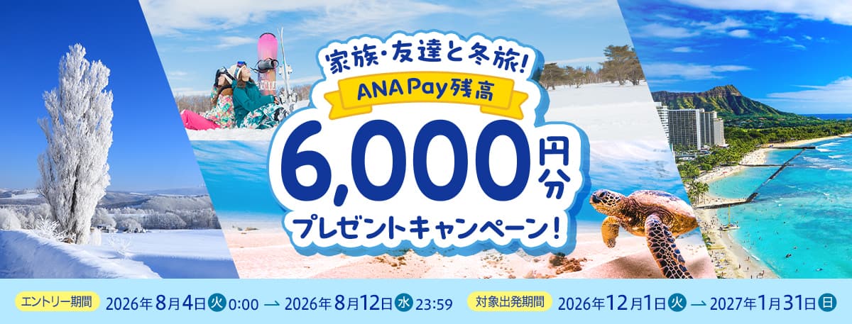 家族・友達と冬旅！ANA Pay残高6,000円分プレゼントキャンペーン！ エントリー期間2026年8月4日（火）0:00～2026年8月12日（水）23:59 対象出発期間2026年12月1日（火）～2027年1月31日（日）