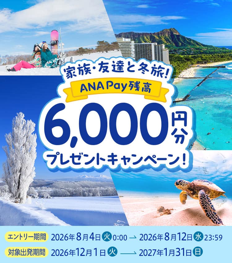 家族・友達と冬旅！ANA Pay残高6,000円分プレゼントキャンペーン！ エントリー期間2026年8月4日（火）0:00～2026年8月12日（水）23:59 対象出発期間2026年12月1日（火）～2027年1月31日（日）