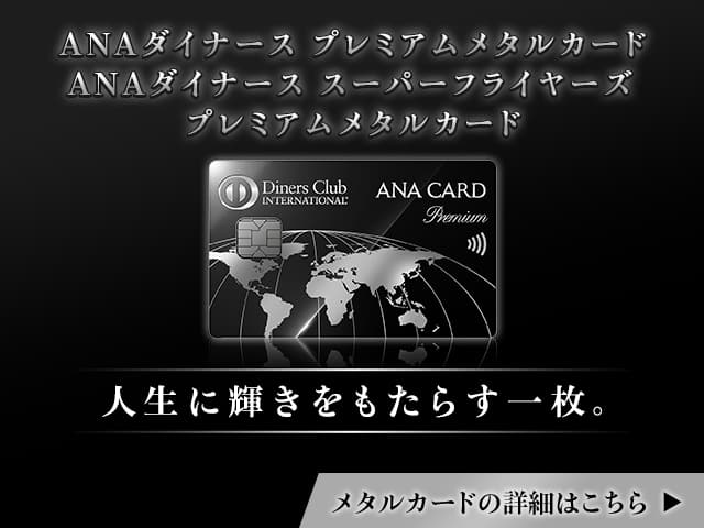 ANAダイナース プレミアムメタルカード　ANAダイナース スーパーフライヤーズ プレミアムメタルカード　人生に輝きをもたらす一枚。メタルカードの詳細はこちら