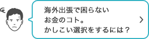 海外出張で困らないお金のコト。かしこい選択をするには？