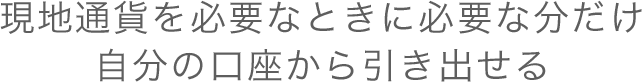 現地通貨を必要なときに必要な分だけ自分の口座から引き出せる