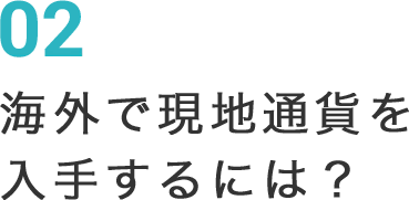 02 海外で現地通貨を入手するには？