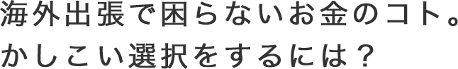 海外出張で困らないお金のコト。かしこい選択をするには？