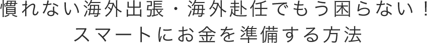 慣れない海外出張・海外赴任でもう困らない！ スマートにお金を準備する方法