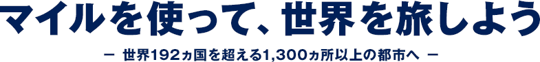 マイルを使って、世界を旅しよう − 世界192ヵ国を超える1,300ヵ所以上の都市へ −