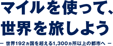 マイルを使って、世界を旅しよう − 世界192ヵ国を超える1,300ヵ所以上の都市へ −