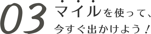 03 マイルを使って、今すぐ出かけよう！