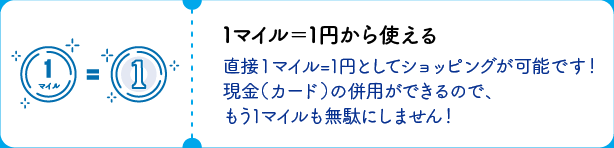 1マイル＝1円から使える 直接1マイル＝1円としてショッピングが可能です！現金（カード）の併用ができるので、もう1マイルも無駄にしません！