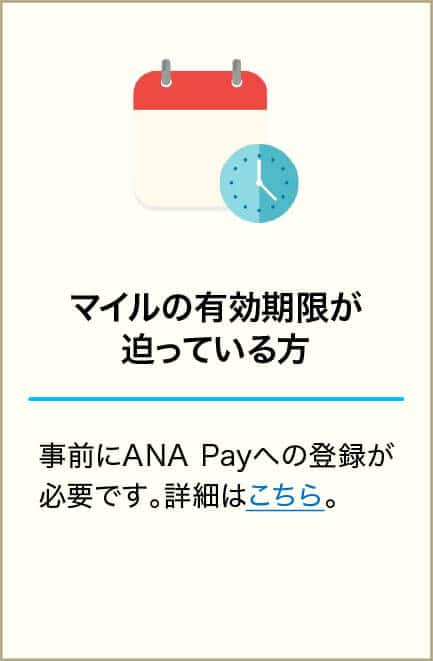 マイルの有効期限が迫っている方 事前にANA Payへの登録が必要です。詳細はこちら。