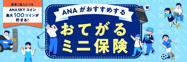 新規ご加入につき ANA SKY コイン最大100コインが貯まる！ ANAがおすすめする おてがるミニ保険