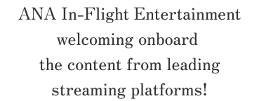ANA In-Flight Entertainment welcoming onboard the content from leading streaming platforms!