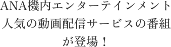 ANA機内エンターテインメント 人気の動画配信サービスの番組が登場！