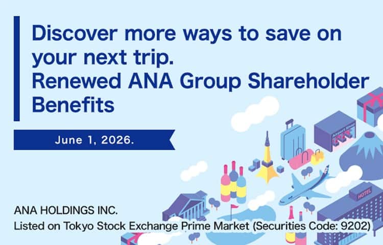 Discover more ways to save on your next trip. Renewed ANA Group Shareholder Benefits June 1, 2026. ANA HOLDINGS INC. Listed on Tokyo Stock Exchange Prime Market (Securities Code: 9202)