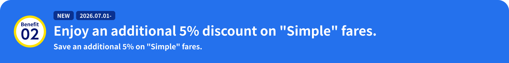 Benefit 02: NEW /2026.07.01- Enjoy an additional 5% discount on "Simple" fares. Save an additional 5% on "Simple" fares.