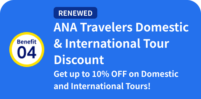 Benefit 04: [RENEWED] ANA Travelers Domestic & International Tour Discount Get up to 10% OFF on Domestic and International Tours!