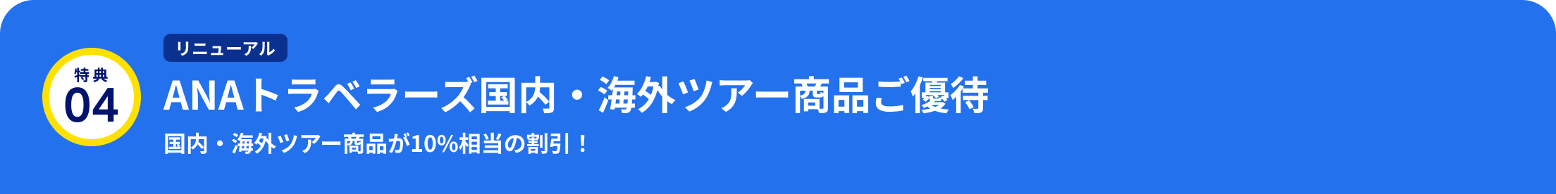 特典04 リニューアル ANAトラベラーズ国内・海外ツアー商品ご優待 国内・海外ツアー商品が10%相当の割引！