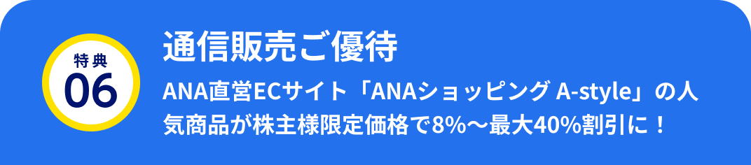 特典06 通信販売ご優待 ANA直営ECサイト「ANAショッピング A-style」の人気商品が株主様限定価格で8%～最大40%割引に！