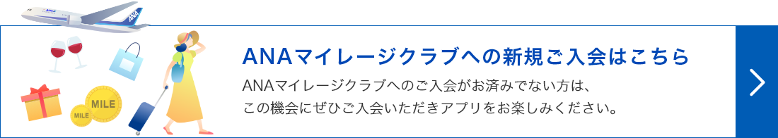 ANAマイレージクラブへの新規入会はこちら　ANAマイレージクラブへのご入会がお済みでないかたは、この機会にぜひご入会いただきアプリをお楽しみください。