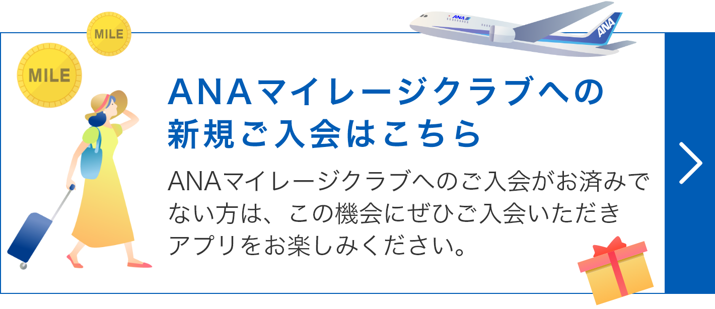 ANAマイレージクラブへの新規入会はこちら　ANAマイレージクラブへのご入会がお済みでないかたは、この機会にぜひご入会いただきアプリをお楽しみください。