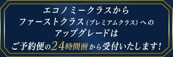 エコノミークラスからファーストクラス（プレミアムクラス）へのアップグレードはご予約便の24時間前から受付いたします！