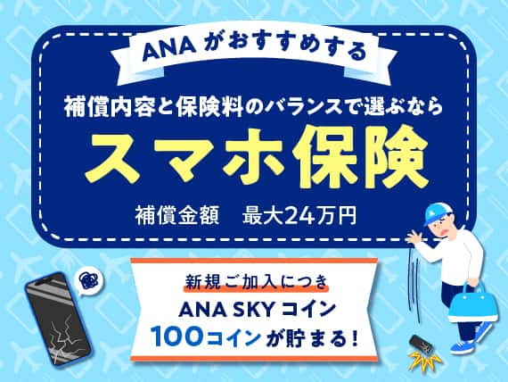 ANAがおすすめする補償内容と保険料のバランスで選ぶならスマホ保険　補償金額最大24万円　新規ご加入につき ANA SKY コイン 100コインが貯まる！