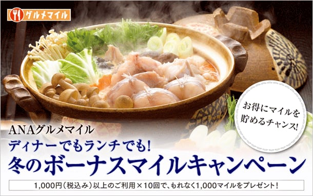 お得にマイルを貯めるチャンス！ ANAグルメマイル ディナーでもランチでも！冬のボーナスマイルキャンペーン 1,000円(税込み)以上のご利用&times;10回で、もれなく1,000マイルをプレゼント！