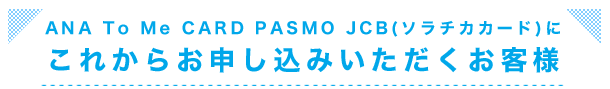 ANA To Me CARD PASMO JCB(ソラチカカード)にこれからお申し込みいただくお客様