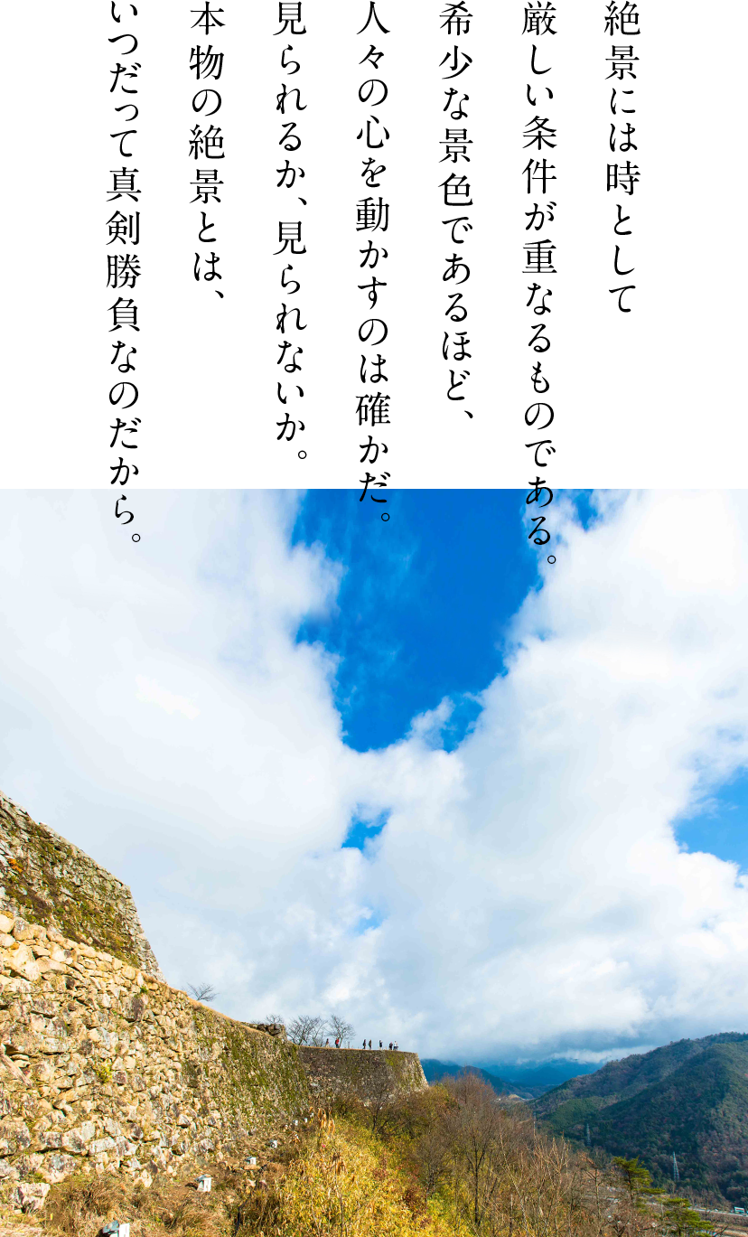絶景には時として厳しい条件が重なるものである。希少な景色であるほど、人々の心を動かすのは確かだ。見られるか、見られないか。本物の絶景とは、いつだって真剣勝負なのだから。
