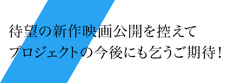 待望の新作映画公開を控えてプロジェクトの今後にも乞うご期待！