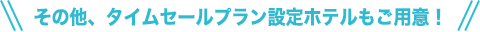 その他、タイムセールプラン設定ホテルもご用意！