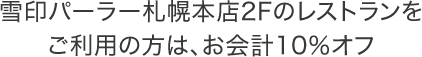 雪印パーラー札幌本店2Fのレストランをご利用の方は、お会計10％オフ