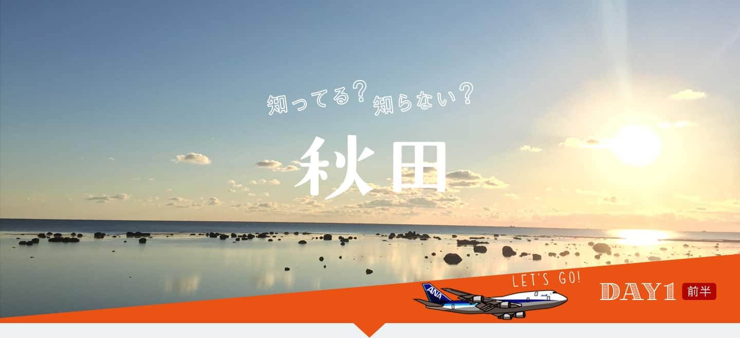 知ってる?知らない? 秋田 DAY1 前半