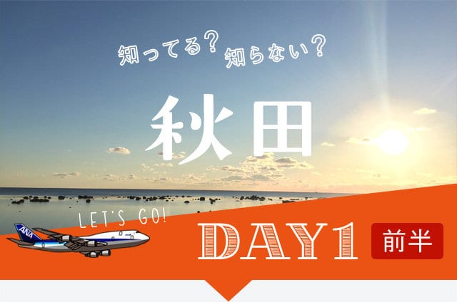 知ってる?知らない? 秋田 DAY1 前半