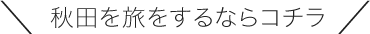 ＼秋田を旅をするならコチラ／