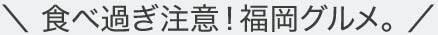 \食べ過ぎ注意!福岡グルメ。/