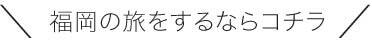 ＼福岡の旅をするならコチラ／