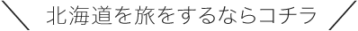 ＼北海道を旅をするならコチラ／