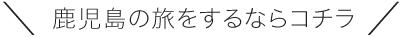 ＼鹿児島の旅をするならコチラ／