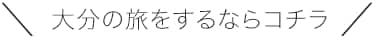 ＼大分の旅をするならコチラ／