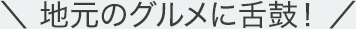 \地元のグルメに舌鼓!/