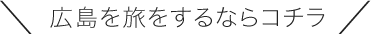 ＼広島を旅をするならコチラ／