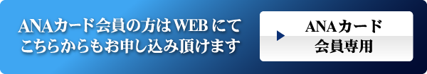 ANAカード会員の方はWEBにてこちらからもお申し込み頂けます ANAカード会員専用