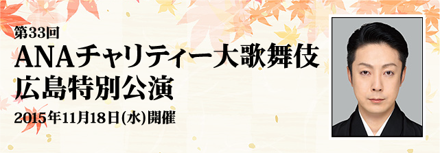 第33回 ANAチャリティー大歌舞伎広島特別公演 2015年11月18日(水)開催
